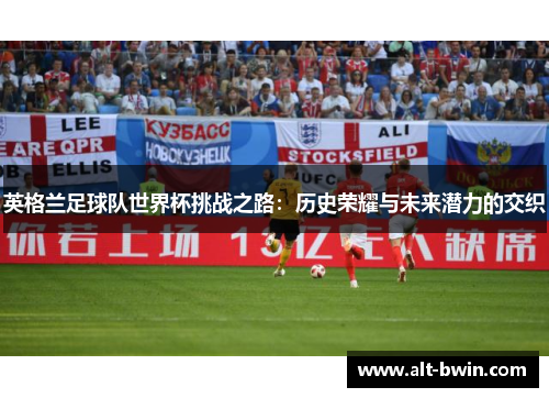英格兰足球队世界杯挑战之路：历史荣耀与未来潜力的交织