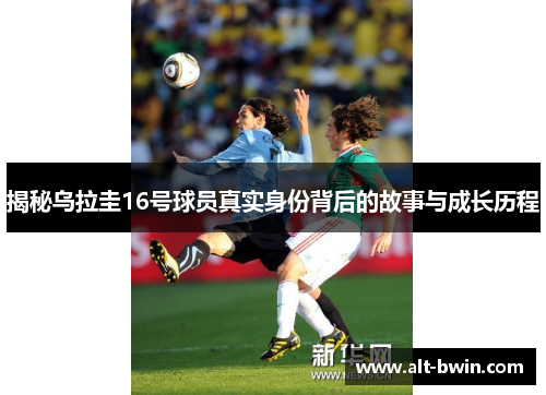揭秘乌拉圭16号球员真实身份背后的故事与成长历程