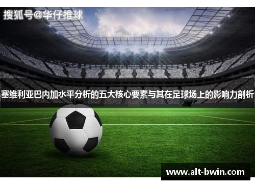 塞维利亚巴内加水平分析的五大核心要素与其在足球场上的影响力剖析