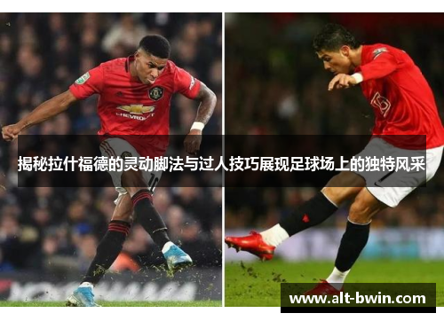揭秘拉什福德的灵动脚法与过人技巧展现足球场上的独特风采